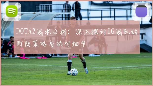 DOTA2战术分析：深入探讨IG战队的盯防策略与执行细节