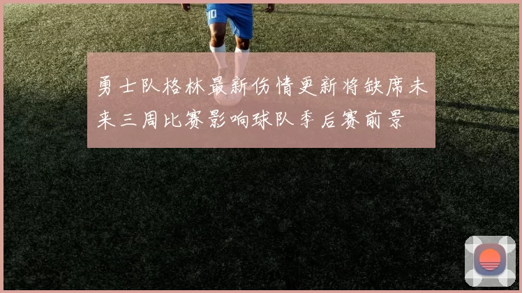 勇士队格林最新伤情更新将缺席未来三周比赛影响球队季后赛前景