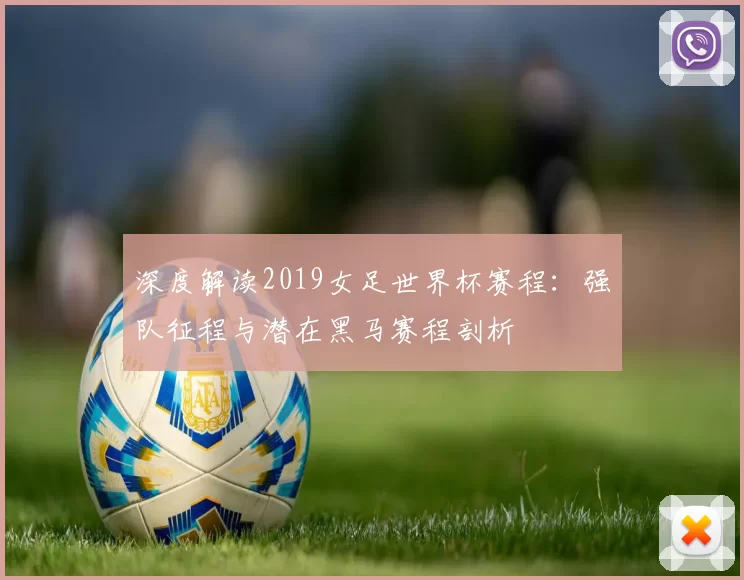 深度解读2019女足世界杯赛程:强队征程与潜在黑马赛程剖析