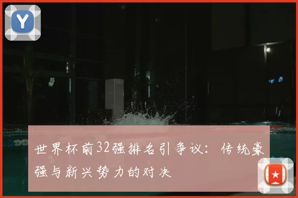 世界杯前32强排名引争议：传统豪强与新兴势力的对决
