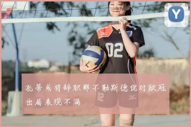 孔蒂或将辞职那不勒斯德佬对欧冠出局表现不满