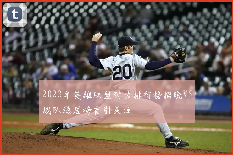 2023年英雄联盟耐力排行榜揭晓V5战队稳居榜首引关注