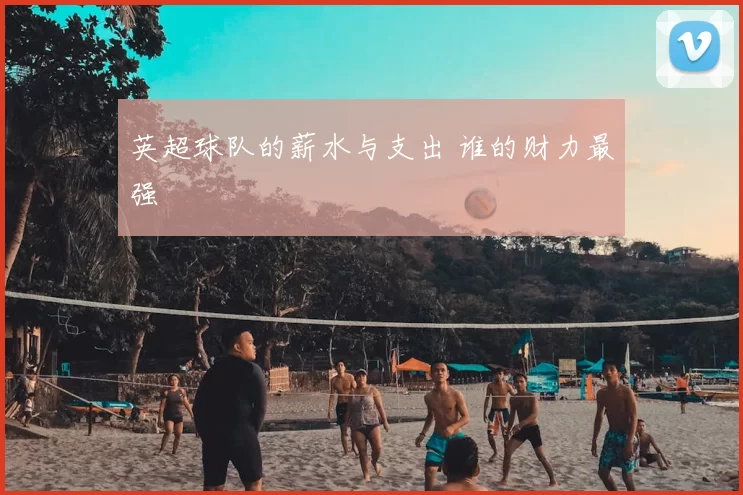 英超球队的薪水与支出 谁的财力最强