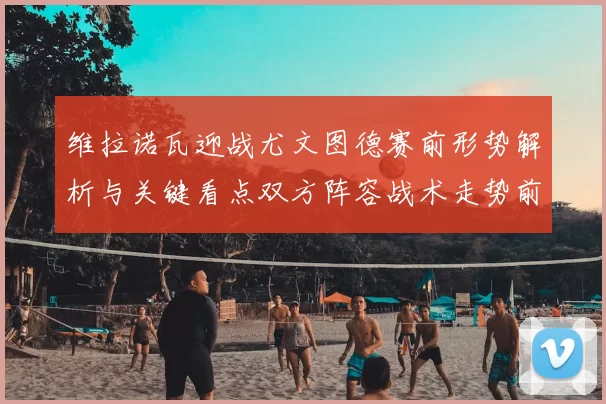 维拉诺瓦迎战尤文图德赛前形势解析与关键看点双方阵容战术走势前瞻