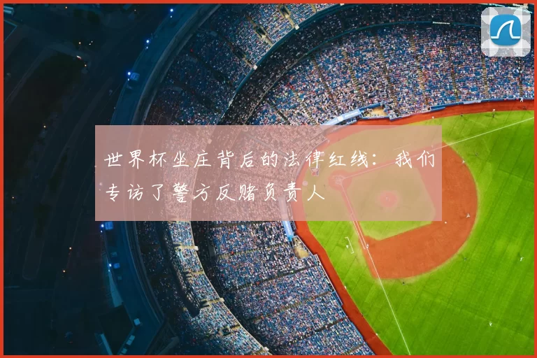 世界杯坐庄背后的法律红线：我们专访了警方反赌负责人