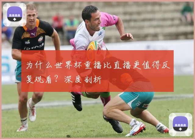 为什么世界杯重播比直播更值得反复观看？深度剖析