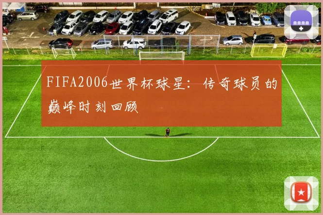 FIFA2006世界杯球星：传奇球员的巅峰时刻回顾