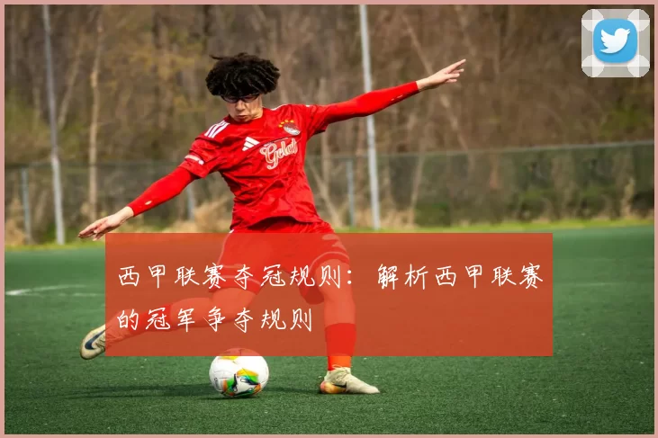 西甲联赛夺冠规则：解析西甲联赛的冠军争夺规则