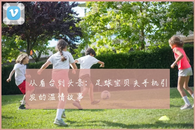 从看台到头条：足球宝贝夹手机引发的温情故事