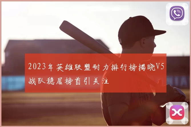 2023年英雄联盟耐力排行榜揭晓V5战队稳居榜首引关注
