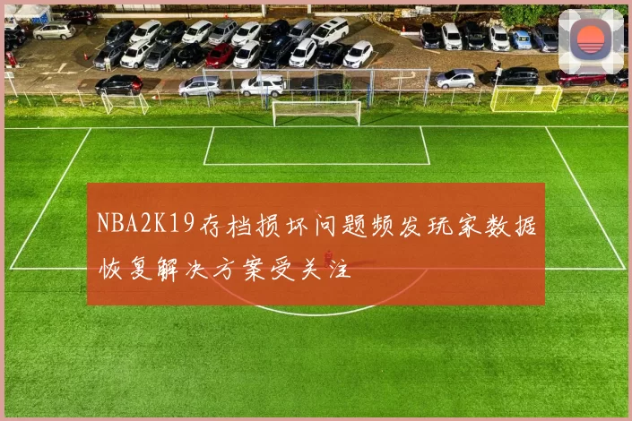 NBA2K19存档损坏问题频发玩家数据恢复解决方案受关注