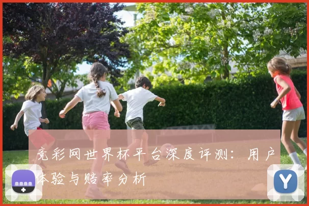 竞彩网世界杯平台深度评测：用户体验与赔率分析