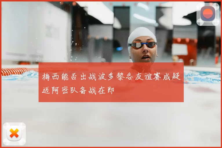 梅西能否出战波多黎各友谊赛成疑迈阿密队备战在即