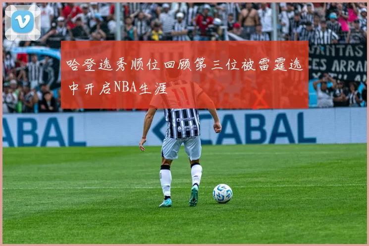 哈登选秀顺位回顾第三位被雷霆选中开启NBA生涯