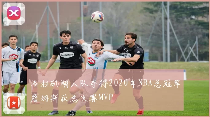 洛杉矶湖人队夺得2020年NBA总冠军詹姆斯获总决赛MVP