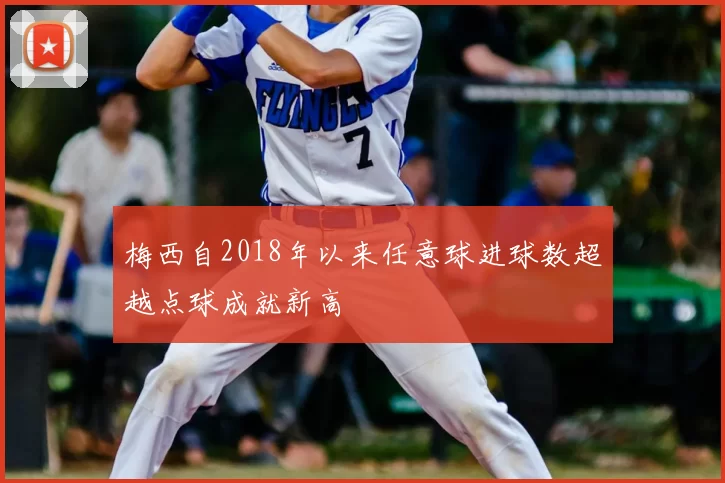 梅西自2018年以来任意球进球数超越点球成就新高