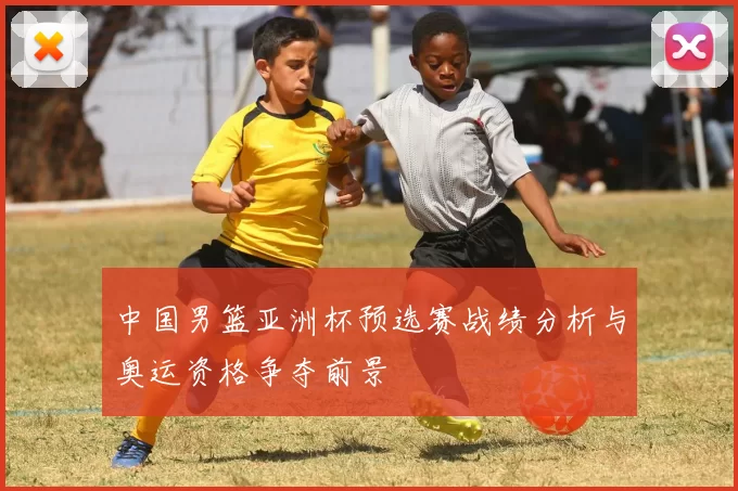 中国男篮亚洲杯预选赛战绩分析与奥运资格争夺前景