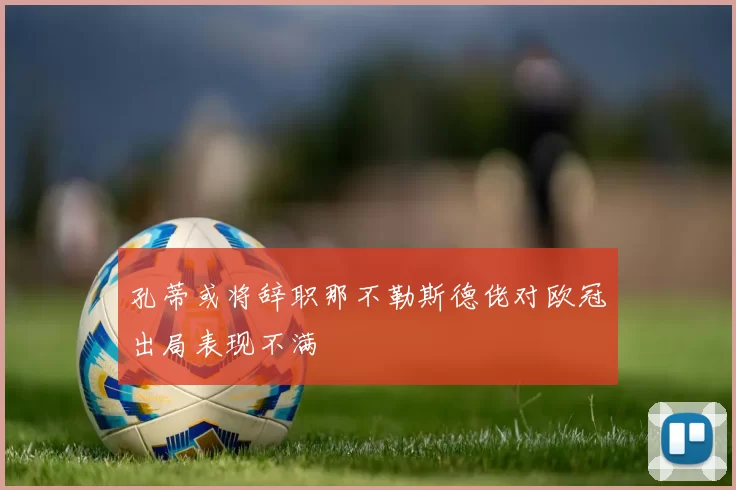 孔蒂或将辞职那不勒斯德佬对欧冠出局表现不满