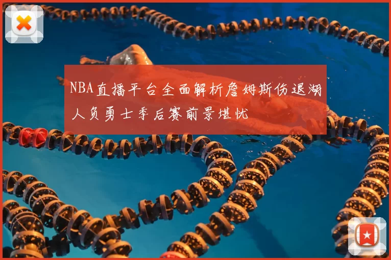 NBA直播平台全面解析詹姆斯伤退湖人负勇士季后赛前景堪忧