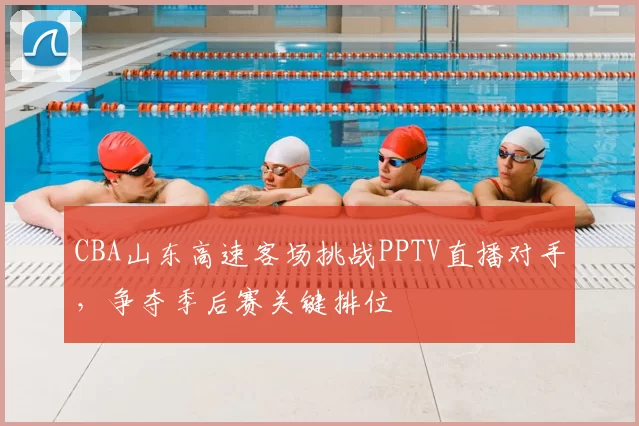 CBA山东高速客场挑战PPTV直播对手，争夺季后赛关键排位