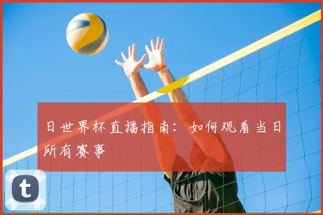 日世界杯直播指南:如何观看当日所有赛事