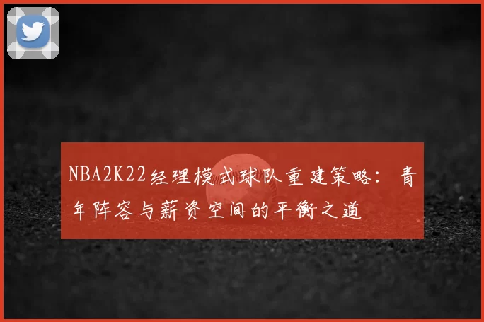 NBA2K22经理模式球队重建策略：青年阵容与薪资空间的平衡之道