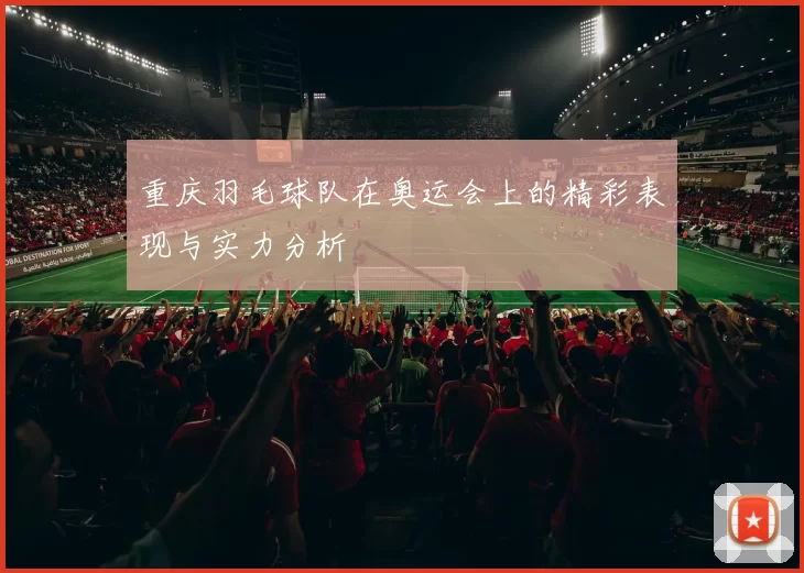 重庆羽毛球队在奥运会上的精彩表现与实力分析