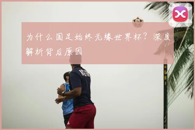 为什么国足始终无缘世界杯?深度解析背后原因